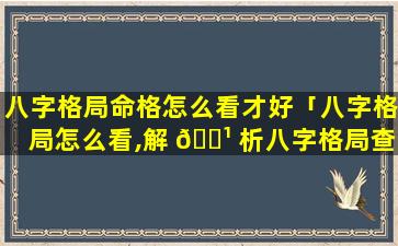 八字格局命格怎么看才好「八字格局怎么看,解 🌹 析八字格局查询表」